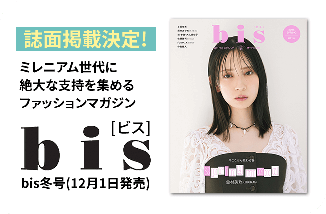 誌面掲載決定!ミレニアム世代に絶大な支持を集めるファッションマガジンbis冬号(12月1日発売)