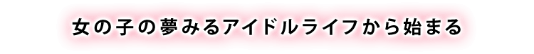 女の子の夢みるアイドルライフから始まる